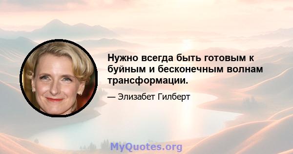 Нужно всегда быть готовым к буйным и бесконечным волнам трансформации.