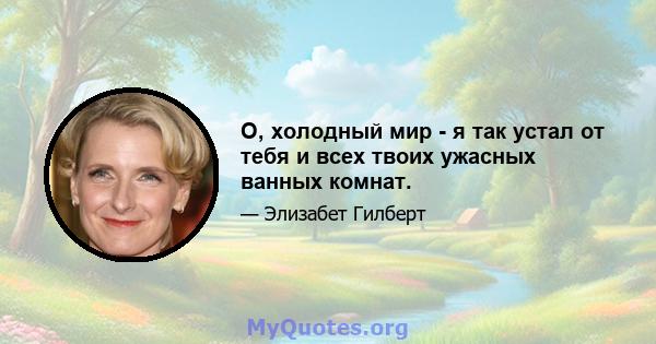 О, холодный мир - я так устал от тебя и всех твоих ужасных ванных комнат.