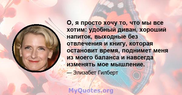 О, я просто хочу то, что мы все хотим: удобный диван, хороший напиток, выходные без отвлечения и книгу, которая остановит время, поднимет меня из моего баланса и навсегда изменять мое мышление.