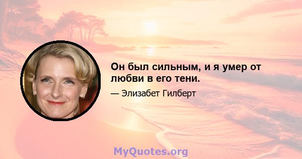 Он был сильным, и я умер от любви в его тени.