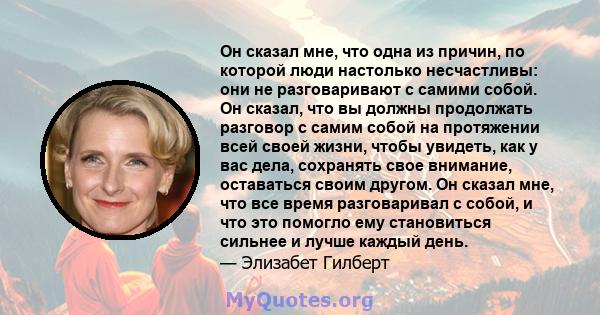 Он сказал мне, что одна из причин, по которой люди настолько несчастливы: они не разговаривают с самими собой. Он сказал, что вы должны продолжать разговор с самим собой на протяжении всей своей жизни, чтобы увидеть,