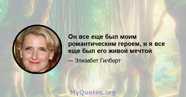 Он все еще был моим романтическим героем, и я все еще был его живой мечтой