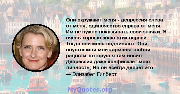 Они окружают меня - депрессия слева от меня, одиночество справа от меня. Им не нужно показывать свои значки. Я очень хорошо знаю этих парней. ... Тогда они меня подчиняют. Они опустошили мои карманы любой радости,