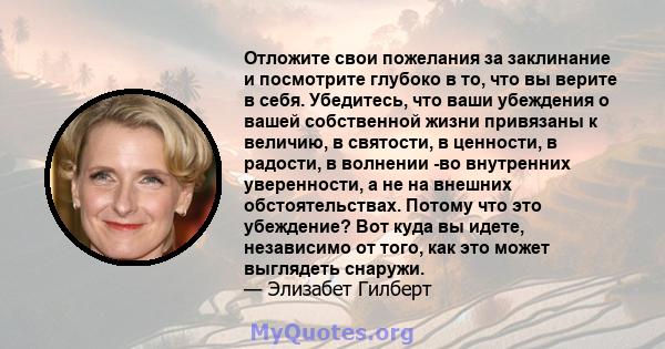 Отложите свои пожелания за заклинание и посмотрите глубоко в то, что вы верите в себя. Убедитесь, что ваши убеждения о вашей собственной жизни привязаны к величию, в святости, в ценности, в радости, в волнении -во