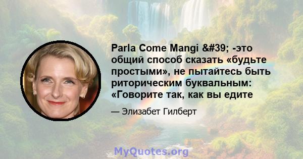 Parla Come Mangi ' -это общий способ сказать «будьте простыми», не пытайтесь быть риторическим буквальным: «Говорите так, как вы едите