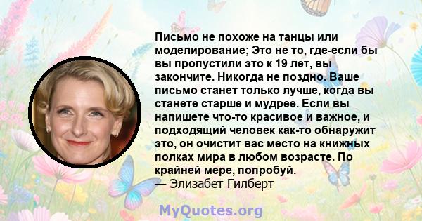 Письмо не похоже на танцы или моделирование; Это не то, где-если бы вы пропустили это к 19 лет, вы закончите. Никогда не поздно. Ваше письмо станет только лучше, когда вы станете старше и мудрее. Если вы напишете что-то 