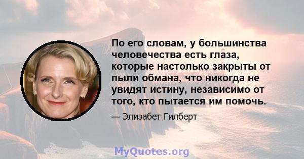 По его словам, у большинства человечества есть глаза, которые настолько закрыты от пыли обмана, что никогда не увидят истину, независимо от того, кто пытается им помочь.