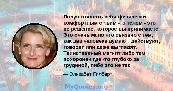 Почувствовать себя физически комфортным с чьим -то телом - это не решение, которое вы принимаете. Это очень мало что связано с тем, как два человека думают, действуют, говорят или даже выглядят. Таинственный магнит либо 