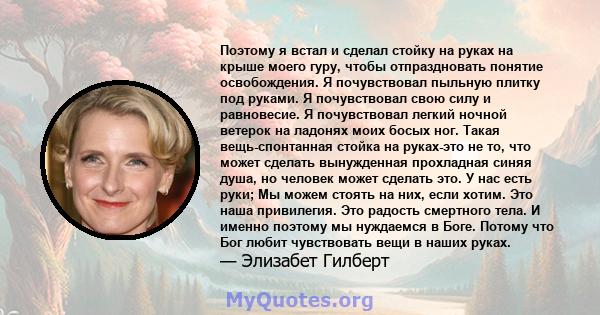 Поэтому я встал и сделал стойку на руках на крыше моего гуру, чтобы отпраздновать понятие освобождения. Я почувствовал пыльную плитку под руками. Я почувствовал свою силу и равновесие. Я почувствовал легкий ночной