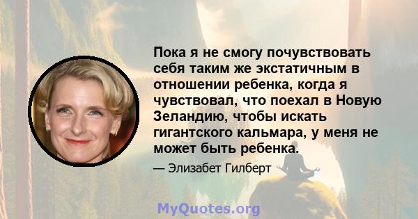 Пока я не смогу почувствовать себя таким же экстатичным в отношении ребенка, когда я чувствовал, что поехал в Новую Зеландию, чтобы искать гигантского кальмара, у меня не может быть ребенка.