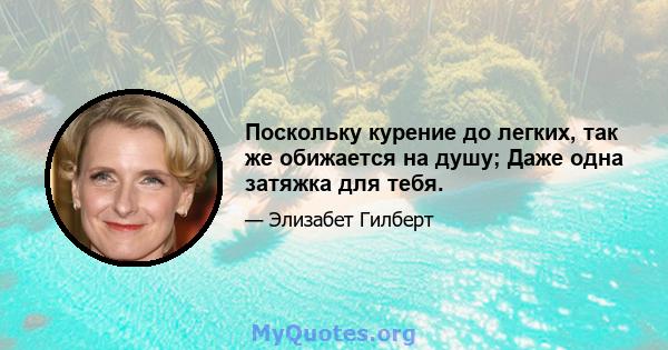 Поскольку курение до легких, так же обижается на душу; Даже одна затяжка для тебя.