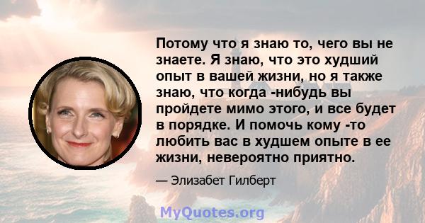 Потому что я знаю то, чего вы не знаете. Я знаю, что это худший опыт в вашей жизни, но я также знаю, что когда -нибудь вы пройдете мимо этого, и все будет в порядке. И помочь кому -то любить вас в худшем опыте в ее