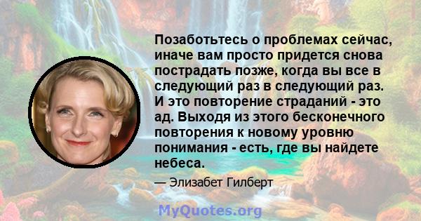 Позаботьтесь о проблемах сейчас, иначе вам просто придется снова пострадать позже, когда вы все в следующий раз в следующий раз. И это повторение страданий - это ад. Выходя из этого бесконечного повторения к новому