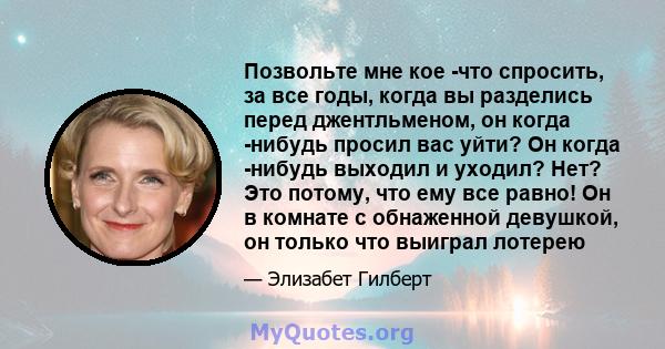 Позвольте мне кое -что спросить, за все годы, когда вы разделись перед джентльменом, он когда -нибудь просил вас уйти? Он когда -нибудь выходил и уходил? Нет? Это потому, что ему все равно! Он в комнате с обнаженной