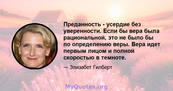 Преданность - усердие без уверенности. Если бы вера была рациональной, это не было бы по определению веры. Вера идет первым лицом и полной скоростью в темноте.