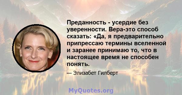 Преданность - усердие без уверенности. Вера-это способ сказать: «Да, я предварительно припрессаю термины вселенной и заранее принимаю то, что в настоящее время не способен понять.