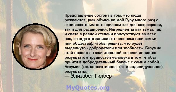 Представление состоит в том, что люди рождаются, (как объяснял мой Гуру много раз) с эквивалентным потенциалом как для сокращения, так и для расширения. Ингредиенты как тьмы, так и света в равной степени присутствуют во 