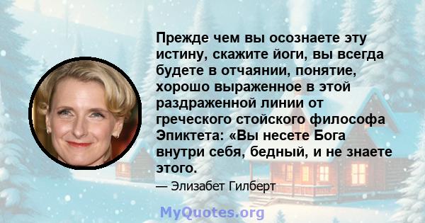 Прежде чем вы осознаете эту истину, скажите йоги, вы всегда будете в отчаянии, понятие, хорошо выраженное в этой раздраженной линии от греческого стойского философа Эпиктета: «Вы несете Бога внутри себя, бедный, и не