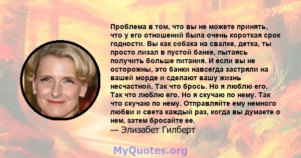 Проблема в том, что вы не можете принять, что у его отношений была очень короткая срок годности. Вы как собака на свалке, детка, ты просто лизал в пустой банке, пытаясь получить больше питания. И если вы не осторожны,