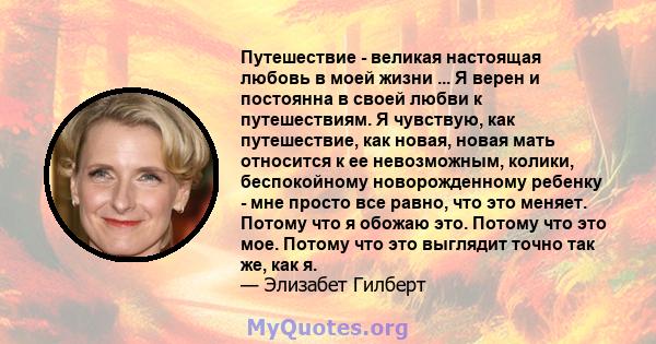 Путешествие - великая настоящая любовь в моей жизни ... Я верен и постоянна в своей любви к путешествиям. Я чувствую, как путешествие, как новая, новая мать относится к ее невозможным, колики, беспокойному