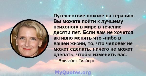 Путешествие похоже на терапию. Вы можете пойти к лучшему психологу в мире в течение десяти лет. Если вам не хочется активно менять что -либо в вашей жизни, то, что человек не может сделать, ничего не может сделать,