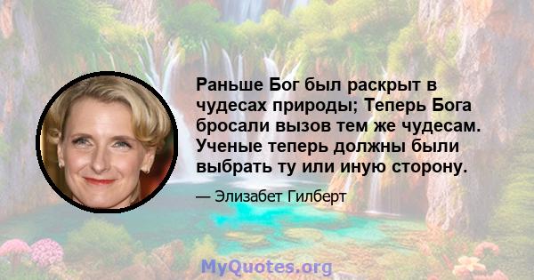 Раньше Бог был раскрыт в чудесах природы; Теперь Бога бросали вызов тем же чудесам. Ученые теперь должны были выбрать ту или иную сторону.