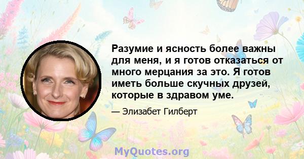 Разумие и ясность более важны для меня, и я готов отказаться от много мерцания за это. Я готов иметь больше скучных друзей, которые в здравом уме.