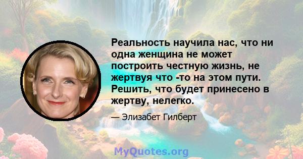 Реальность научила нас, что ни одна женщина не может построить честную жизнь, не жертвуя что -то на этом пути. Решить, что будет принесено в жертву, нелегко.