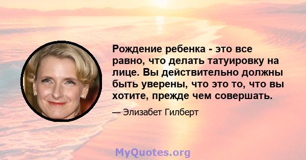 Рождение ребенка - это все равно, что делать татуировку на лице. Вы действительно должны быть уверены, что это то, что вы хотите, прежде чем совершать.