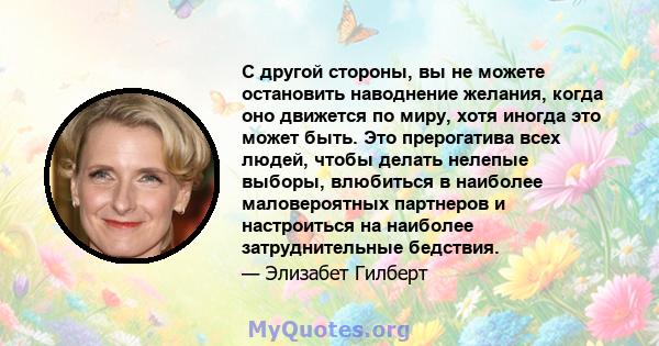 С другой стороны, вы не можете остановить наводнение желания, когда оно движется по миру, хотя иногда это может быть. Это прерогатива всех людей, чтобы делать нелепые выборы, влюбиться в наиболее маловероятных партнеров 