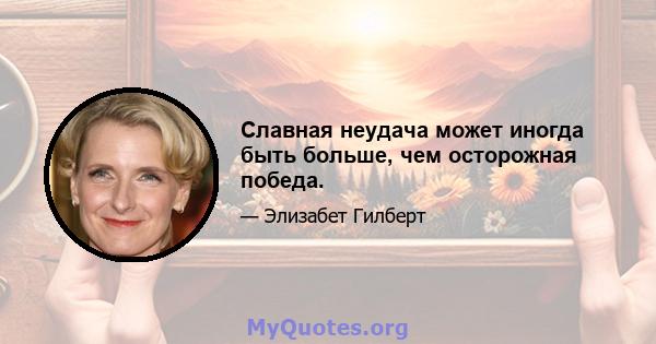 Славная неудача может иногда быть больше, чем осторожная победа.