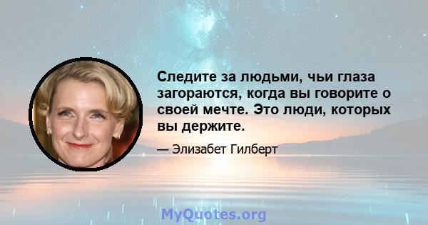 Следите за людьми, чьи глаза загораются, когда вы говорите о своей мечте. Это люди, которых вы держите.