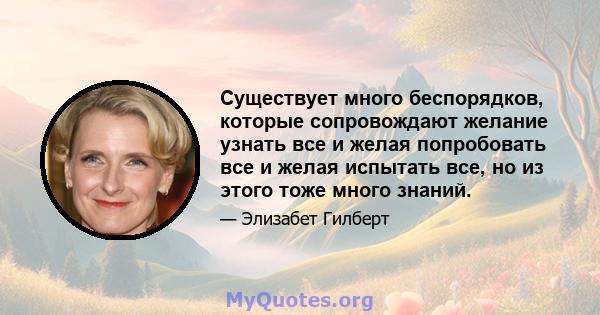 Существует много беспорядков, которые сопровождают желание узнать все и желая попробовать все и желая испытать все, но из этого тоже много знаний.