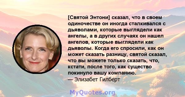 [Святой Энтони] сказал, что в своем одиночестве он иногда сталкивался с дьяволами, которые выглядели как ангелы, а в других случаях он нашел ангелов, которые выглядели как дьяволы. Когда его спросили, как он может