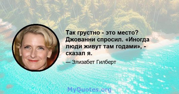 Так грустно - это место? Джованни спросил. «Иногда люди живут там годами», - сказал я.