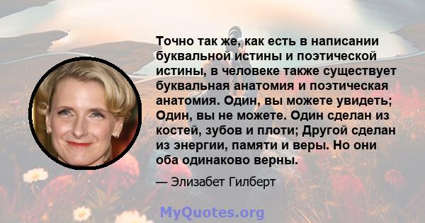 Точно так же, как есть в написании буквальной истины и поэтической истины, в человеке также существует буквальная анатомия и поэтическая анатомия. Один, вы можете увидеть; Один, вы не можете. Один сделан из костей,