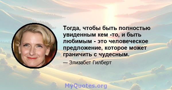 Тогда, чтобы быть полностью увиденным кем -то, и быть любимым - это человеческое предложение, которое может граничить с чудесным.