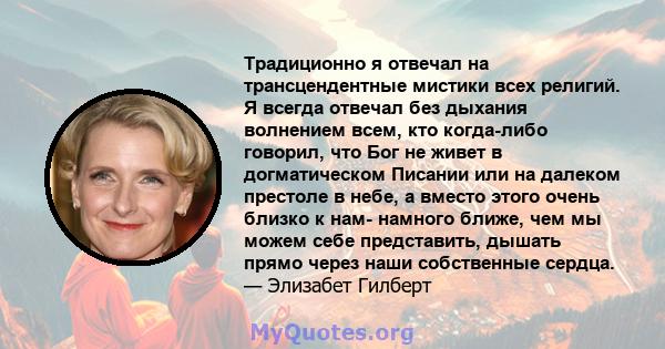 Традиционно я отвечал на трансцендентные мистики всех религий. Я всегда отвечал без дыхания волнением всем, кто когда-либо говорил, что Бог не живет в догматическом Писании или на далеком престоле в небе, а вместо этого 