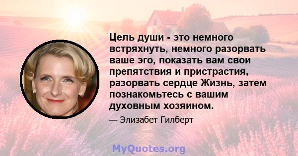 Цель души - это немного встряхнуть, немного разорвать ваше эго, показать вам свои препятствия и пристрастия, разорвать сердце Жизнь, затем познакомьтесь с вашим духовным хозяином.