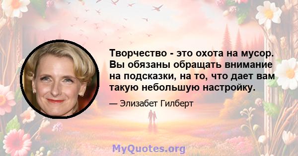 Творчество - это охота на мусор. Вы обязаны обращать внимание на подсказки, на то, что дает вам такую ​​небольшую настройку.