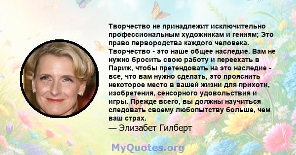 Творчество не принадлежит исключительно профессиональным художникам и гениям; Это право первородства каждого человека. Творчество - это наше общее наследие. Вам не нужно бросить свою работу и переехать в Париж, чтобы