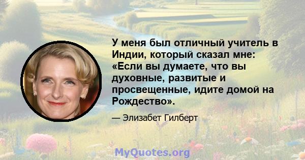 У меня был отличный учитель в Индии, который сказал мне: «Если вы думаете, что вы духовные, развитые и просвещенные, идите домой на Рождество».