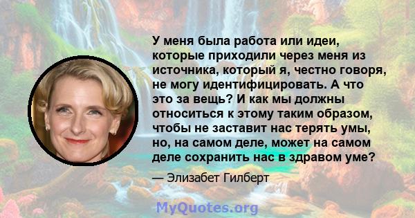 У меня была работа или идеи, которые приходили через меня из источника, который я, честно говоря, не могу идентифицировать. А что это за вещь? И как мы должны относиться к этому таким образом, чтобы не заставит нас