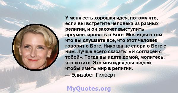 У меня есть хорошая идея, потому что, если вы встретите человека из разных религии, и он захочет выступить аргументировать о Боге. Моя идея в том, что вы слушаете все, что этот человек говорит о Боге. Никогда не спори о 