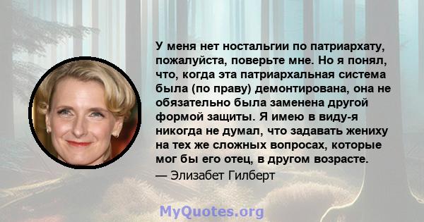 У меня нет ностальгии по патриархату, пожалуйста, поверьте мне. Но я понял, что, когда эта патриархальная система была (по праву) демонтирована, она не обязательно была заменена другой формой защиты. Я имею в виду-я