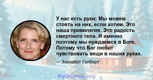 У нас есть руки; Мы можем стоять на них, если хотим. Это наша привилегия. Это радость смертного тела. И именно поэтому мы нуждаемся в Боге. Потому что Бог любит чувствовать вещи в наших руках.