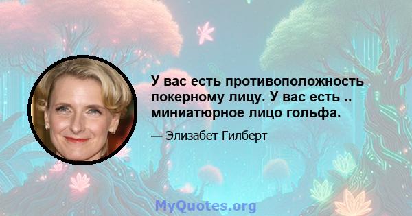 У вас есть противоположность покерному лицу. У вас есть .. миниатюрное лицо гольфа.