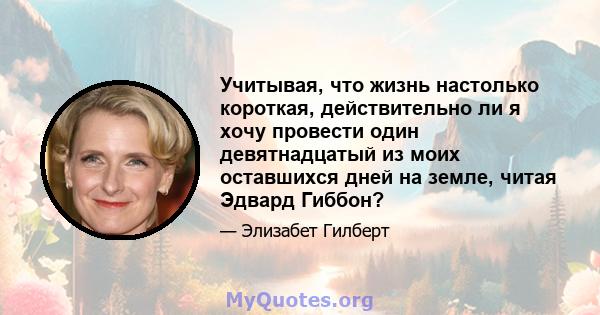 Учитывая, что жизнь настолько короткая, действительно ли я хочу провести один девятнадцатый из моих оставшихся дней на земле, читая Эдвард Гиббон?