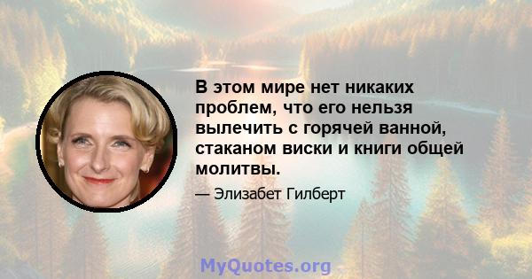 В этом мире нет никаких проблем, что его нельзя вылечить с горячей ванной, стаканом виски и книги общей молитвы.