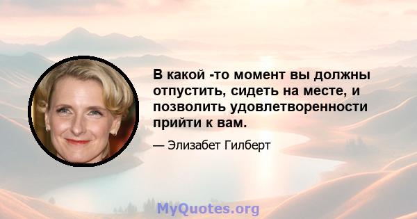 В какой -то момент вы должны отпустить, сидеть на месте, и позволить удовлетворенности прийти к вам.